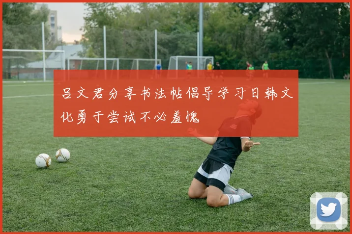 吕文君分享书法帖倡导学习日韩文化勇于尝试不必羞愧
