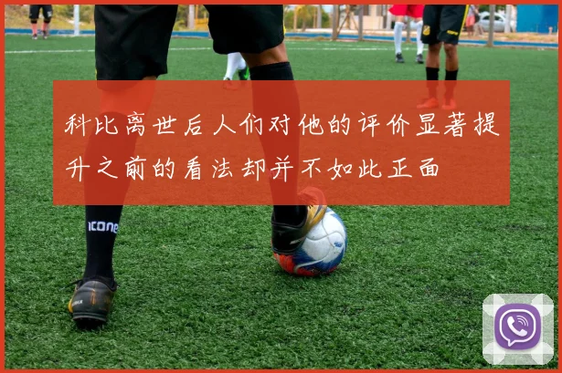 科比离世后人们对他的评价显著提升之前的看法却并不如此正面