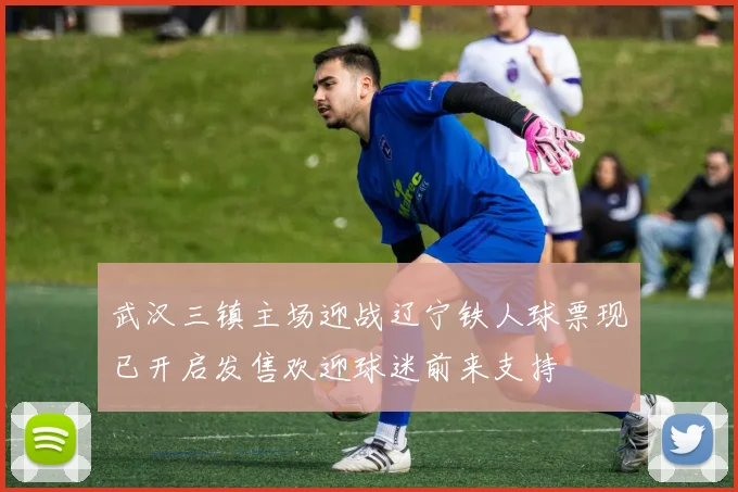 武汉三镇主场迎战辽宁铁人球票现已开启发售欢迎球迷前来支持
