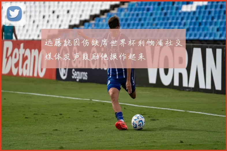 远藤航因伤缺席世界杯利物浦社交媒体发声鼓励他振作起来