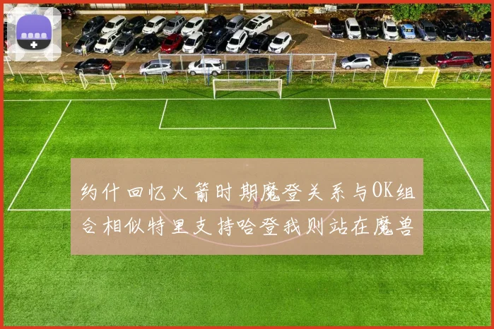 约什回忆火箭时期魔登关系与OK组合相似特里支持哈登我则站在魔兽一边