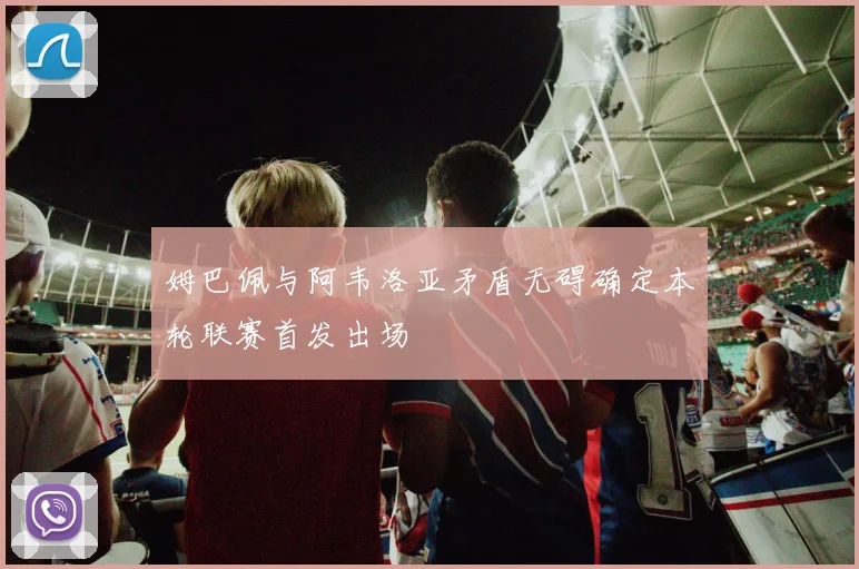 姆巴佩与阿韦洛亚矛盾无碍确定本轮联赛首发出场