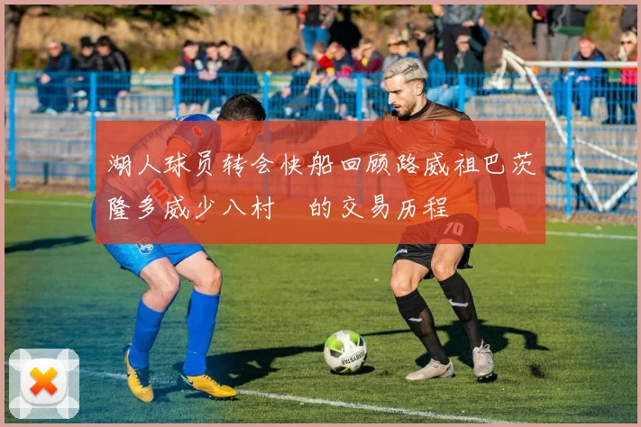 湖人球员转会快船回顾路威祖巴茨隆多威少八村塁的交易历程
