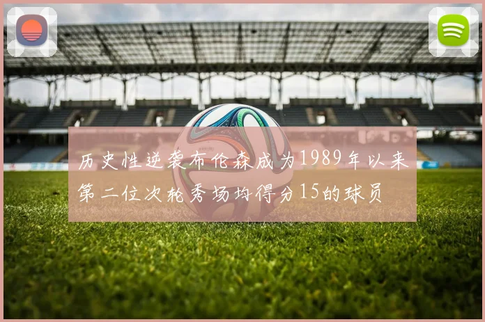 历史性逆袭布伦森成为1989年以来第二位次轮秀场均得分15的球员