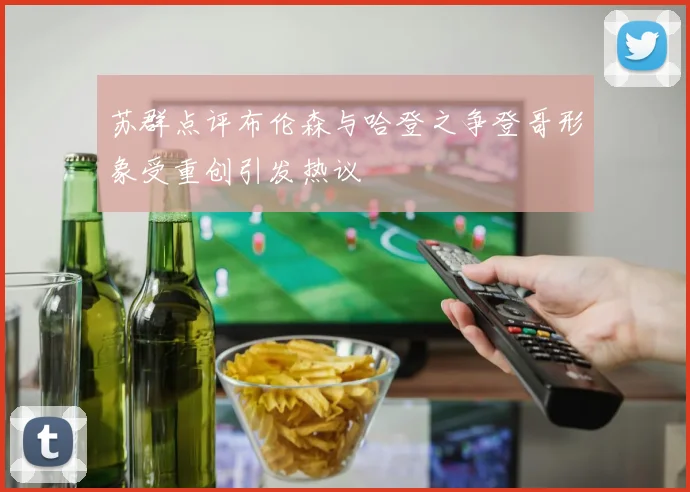 苏群点评布伦森与哈登之争登哥形象受重创引发热议