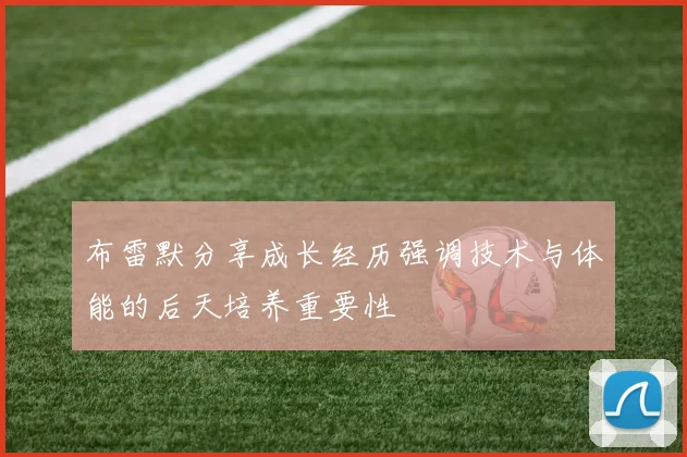 布雷默分享成长经历强调技术与体能的后天培养重要性