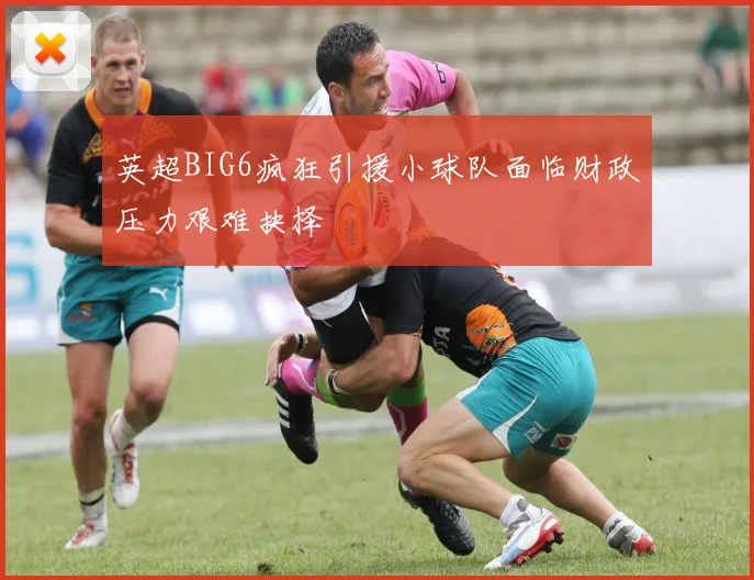 英超BIG6疯狂引援小球队面临财政压力艰难抉择