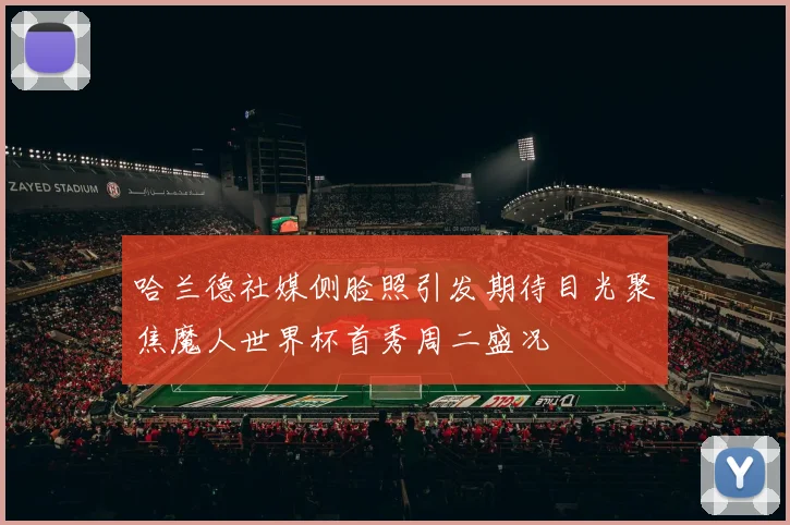 哈兰德社媒侧脸照引发期待目光聚焦魔人世界杯首秀周二盛况