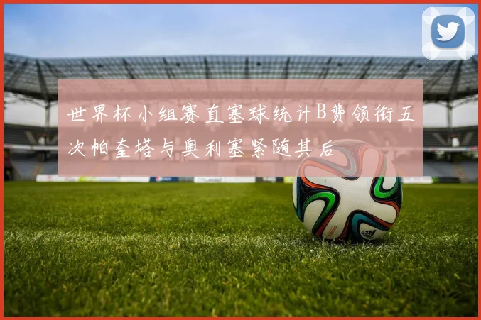 世界杯小组赛直塞球统计B费领衔五次帕奎塔与奥利塞紧随其后