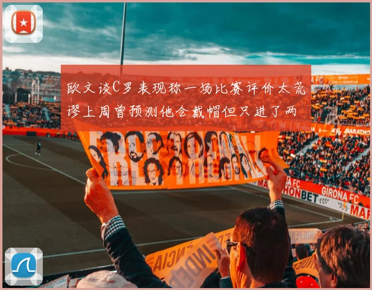 欧文谈C罗表现称一场比赛评价太荒谬上周曾预测他会戴帽但只进了两个球