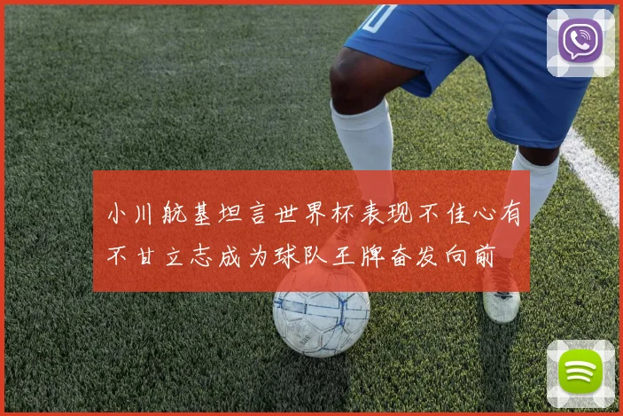 小川航基坦言世界杯表现不佳心有不甘立志成为球队王牌奋发向前