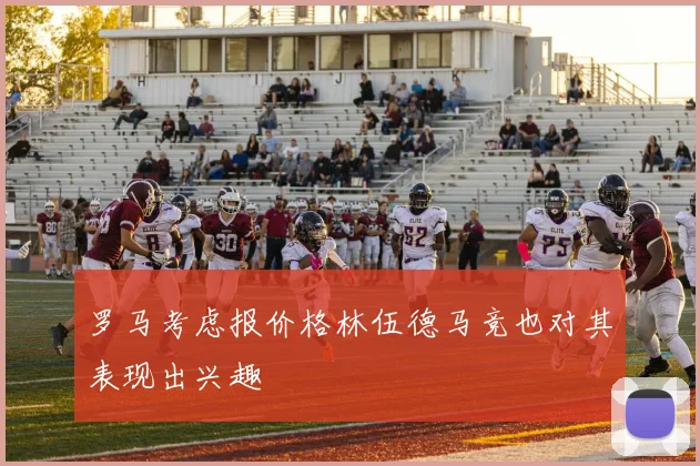 罗马考虑报价格林伍德马竞也对其表现出兴趣