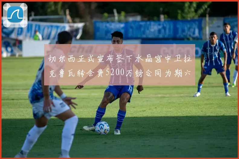 切尔西正式宣布签下水晶宫中卫拉克鲁瓦转会费5200万镑合同为期六年