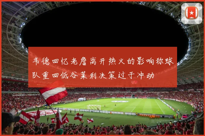 韦德回忆老詹离开热火的影响称球队重回低谷莱利决策过于冲动