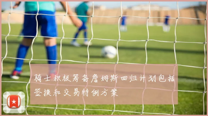 骑士积极筹备詹姆斯回归计划包括签换和交易特例方案