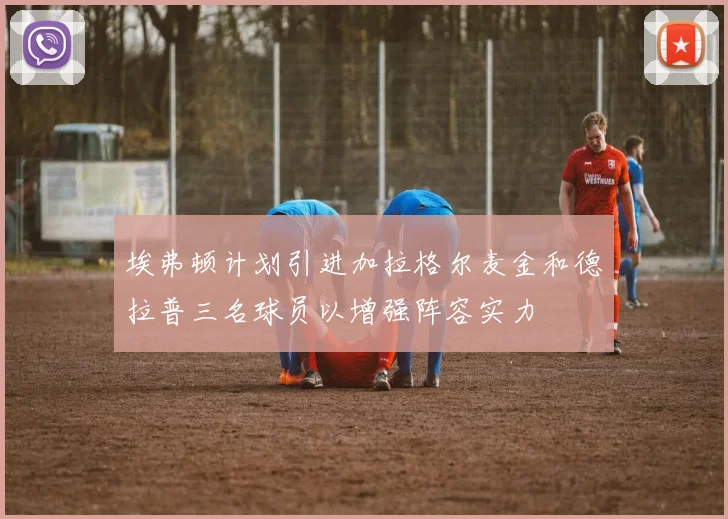 埃弗顿计划引进加拉格尔麦金和德拉普三名球员以增强阵容实力