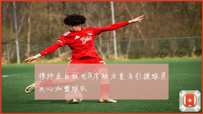 穆帅亲自致电B席助力皇马引援球员决心加盟球队