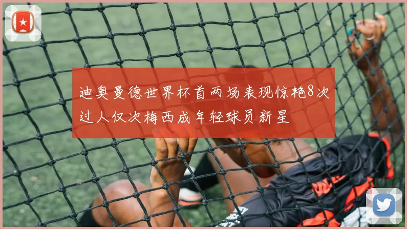 迪奥曼德世界杯首两场表现惊艳8次过人仅次梅西成年轻球员新星