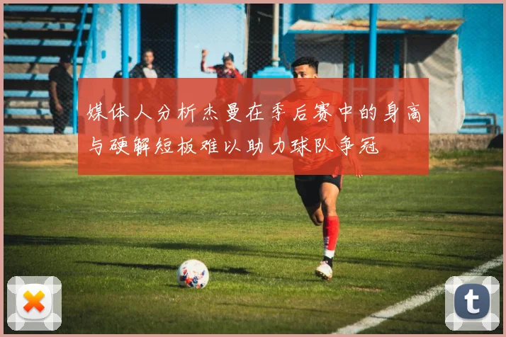 媒体人分析杰曼在季后赛中的身高与硬解短板难以助力球队争冠