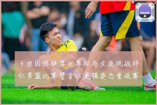 卡尔因伤缺席世界杯与女友观战拜仁男篮比赛誓言以更强姿态重返赛场