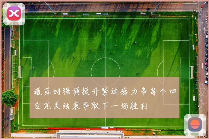 道苏姆强调提升紧迫感力争每个回合完美结束争取下一场胜利