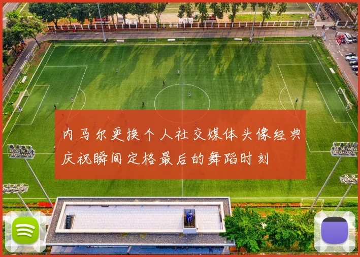内马尔更换个人社交媒体头像经典庆祝瞬间定格最后的舞蹈时刻