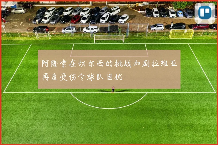 阿隆索在切尔西的挑战加剧拉维亚再度受伤令球队困扰