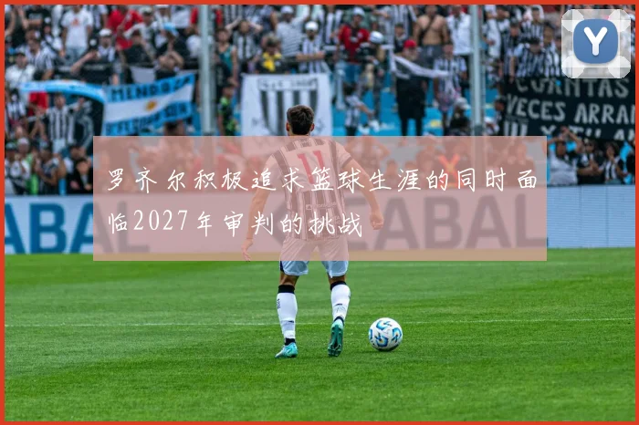 罗齐尔积极追求篮球生涯的同时面临2027年审判的挑战