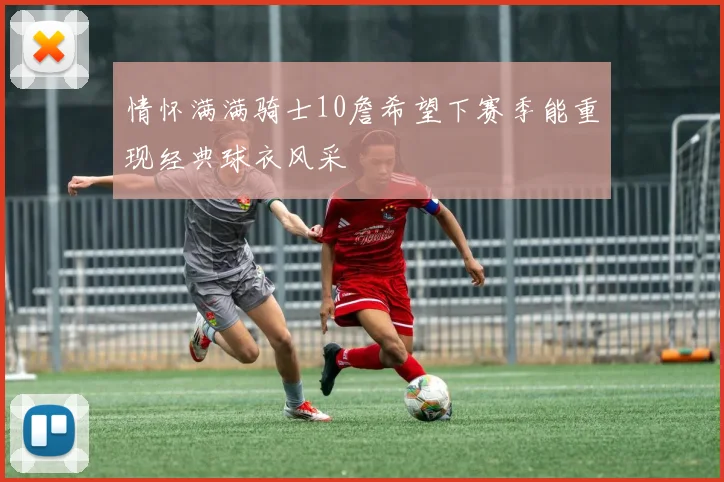情怀满满骑士10詹希望下赛季能重现经典球衣风采