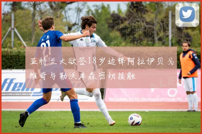 亚特兰大欲签18岁边锋阿拉伊贝戈维奇与勒沃库森密切接触
