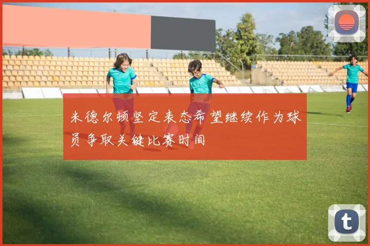 米德尔顿坚定表态希望继续作为球员争取关键比赛时间